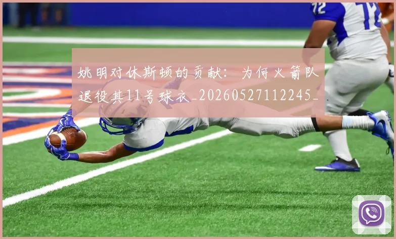 姚明对休斯顿的贡献:为何火箭队退役其11号球衣_20260527112245_20260703232751