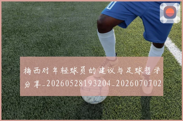 梅西对年轻球员的建议与足球哲学分享_20260528193204_20260707023232