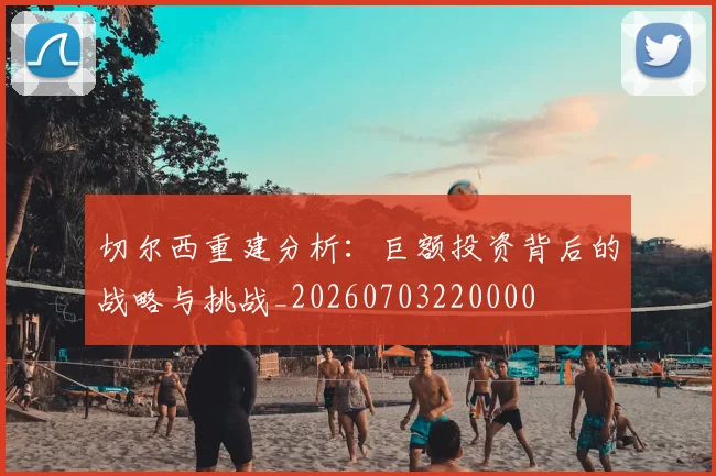 切尔西重建分析：巨额投资背后的战略与挑战_20260703220000