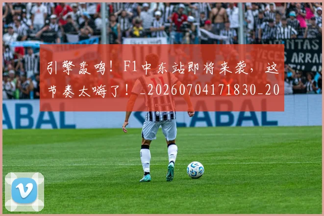 引擎轰鸣!F1中东站即将来袭,这节奏太嗨了!_20260704171830_20260722155318