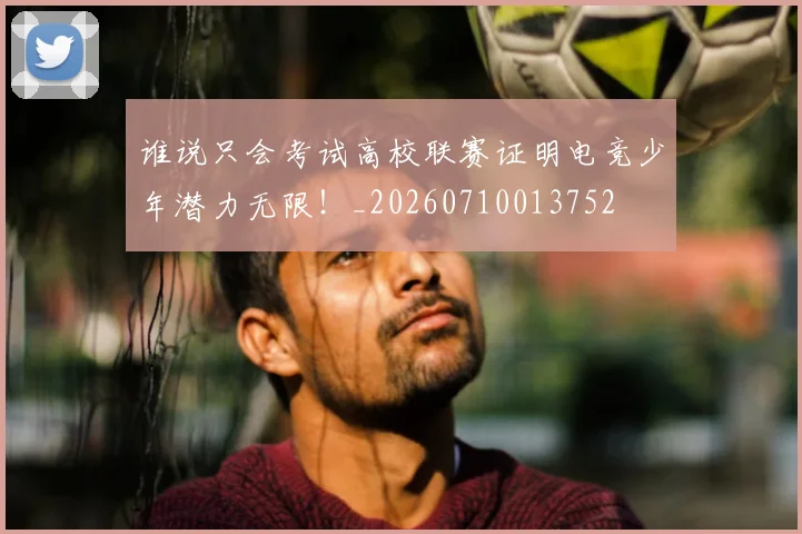 谁说只会考试高校联赛证明电竞少年潜力无限！_20260710013752