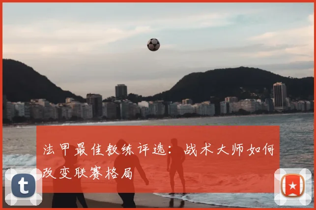 法甲最佳教练评选:战术大师如何改变联赛格局