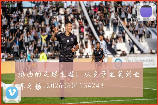 梅西的足球生涯：从罗萨里奥到世界之巅_20260601134243