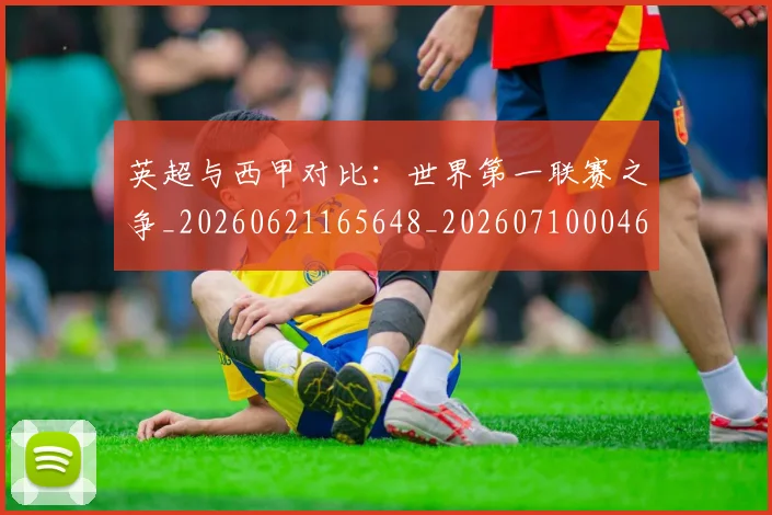 英超与西甲对比：世界第一联赛之争_20260621165648_20260710004639