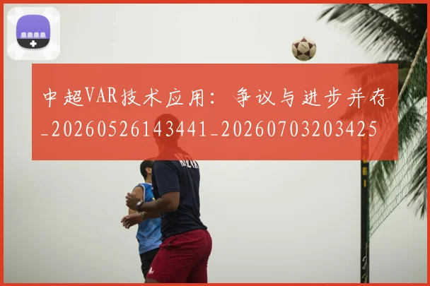 中超VAR技术应用:争议与进步并存_20260526143441_20260703203425_20260716184143
