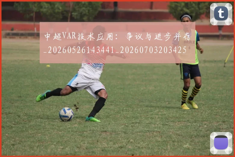 中超VAR技术应用：争议与进步并存_20260526143441_20260703203425_20260716184143