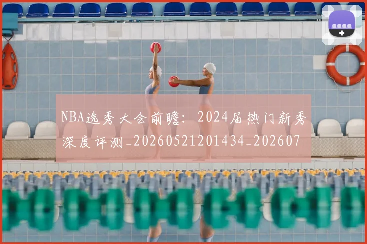 NBA选秀大会前瞻:2024届热门新秀深度评测_20260521201434_20260702195438