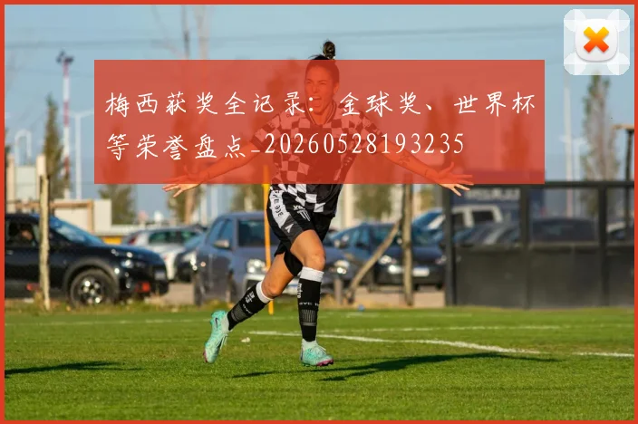 梅西获奖全记录:金球奖、世界杯等荣誉盘点_20260528193235