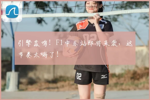 引擎轰鸣！F1中东站即将来袭，这节奏太嗨了！