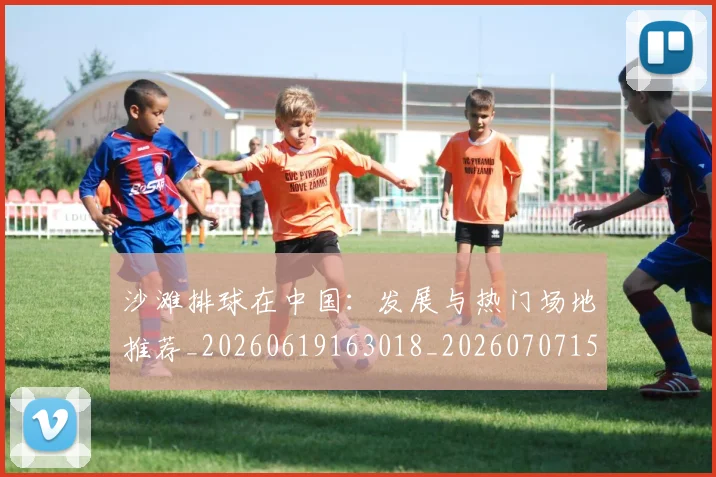 沙滩排球在中国：发展与热门场地推荐_20260619163018_20260707152941