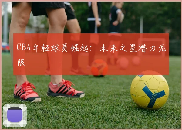 CBA年轻球员崛起：未来之星潜力无限