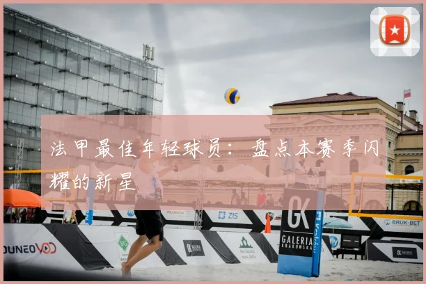 法甲最佳年轻球员:盘点本赛季闪耀的新星