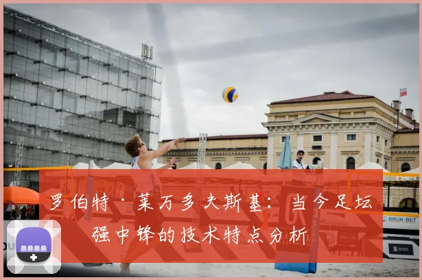 罗伯特·莱万多夫斯基：当今足坛最强中锋的技术特点分析