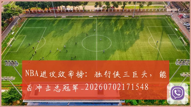 NBA进攻效率榜:独行侠三巨头,能否冲击总冠军_20260702171548