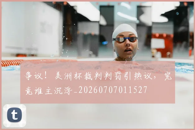 争议！美洲杯裁判判罚引热议，究竟谁主沉浮_20260707011527