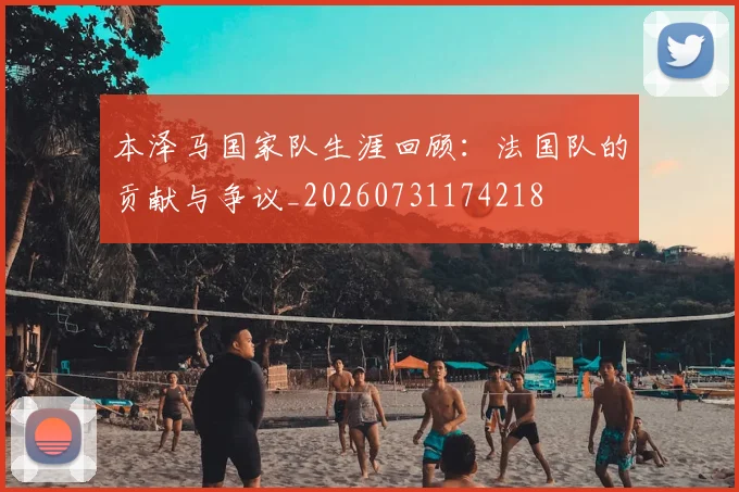 本泽马国家队生涯回顾:法国队的贡献与争议_20260731174218