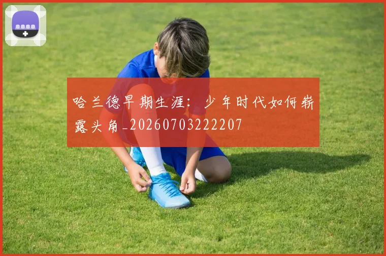 哈兰德早期生涯：少年时代如何崭露头角_20260703222207