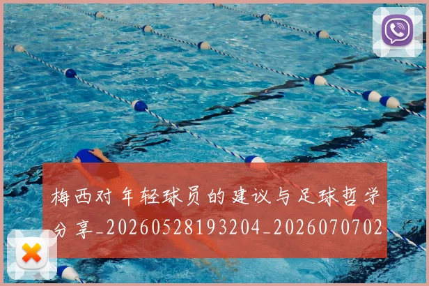 梅西对年轻球员的建议与足球哲学分享_20260528193204_20260707023232