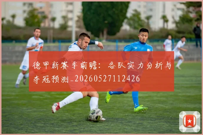 德甲新赛季前瞻：各队实力分析与夺冠预测_20260527112426