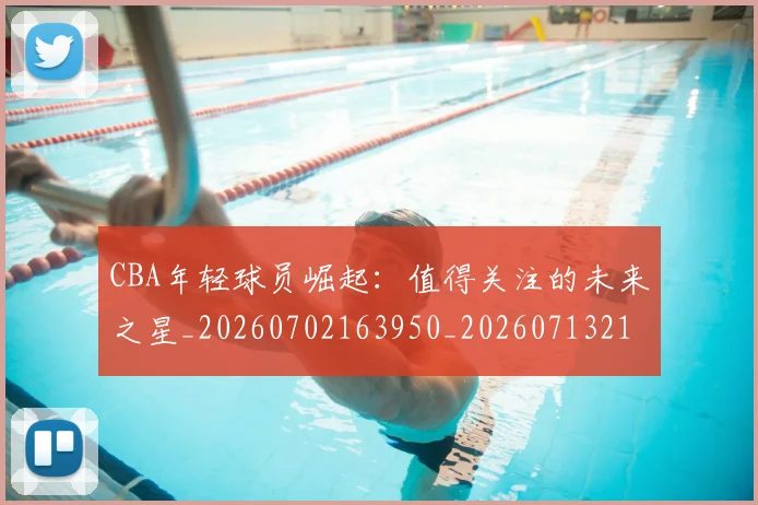 CBA年轻球员崛起:值得关注的未来之星_20260702163950_20260713214710