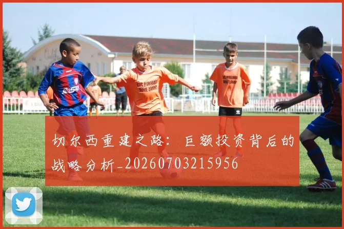 切尔西重建之路:巨额投资背后的战略分析_20260703215956