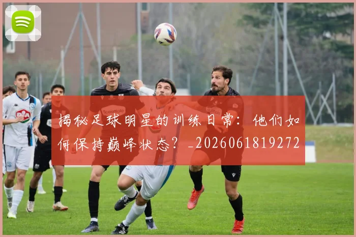 揭秘足球明星的训练日常：他们如何保持巅峰状态？_20260618192729