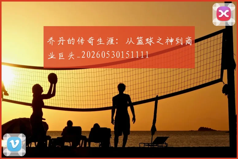 乔丹的传奇生涯:从篮球之神到商业巨头_20260530151111
