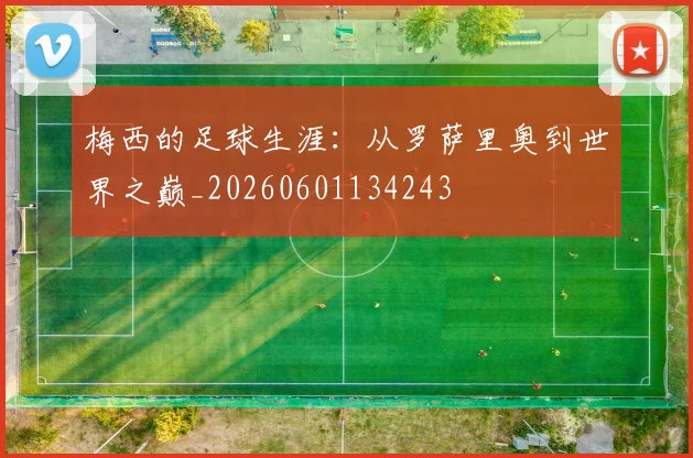 梅西的足球生涯：从罗萨里奥到世界之巅_20260601134243