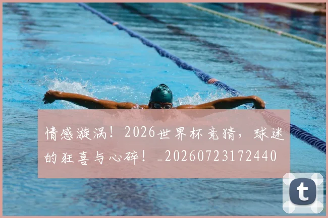 情感漩涡!2026世界杯竞猜,球迷的狂喜与心碎!_20260723172440