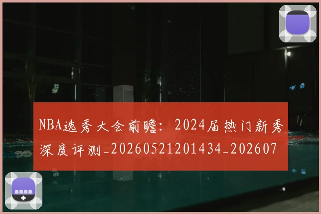 NBA选秀大会前瞻：2024届热门新秀深度评测_20260521201434_20260702195438