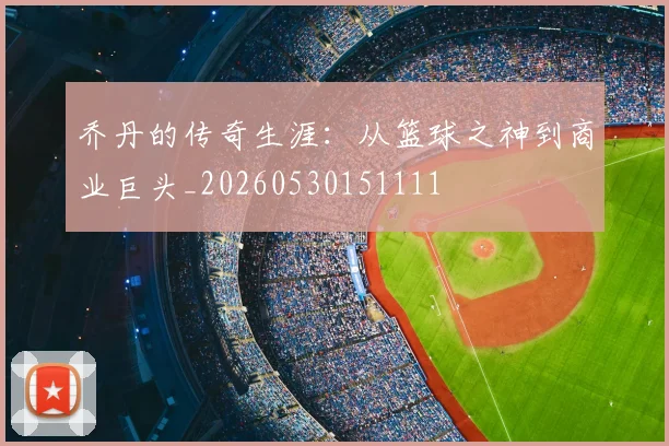 乔丹的传奇生涯：从篮球之神到商业巨头_20260530151111
