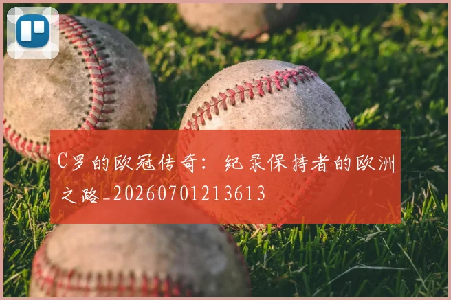 C罗的欧冠传奇:纪录保持者的欧洲之路_20260701213613