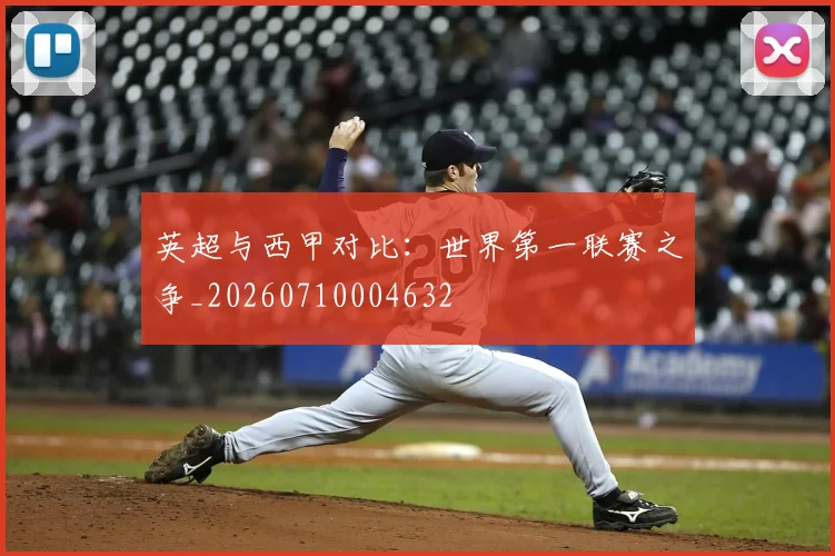 英超与西甲对比：世界第一联赛之争_20260710004632