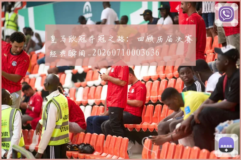皇马欧冠夺冠之路：回顾历届决赛经典瞬间_20260710003636