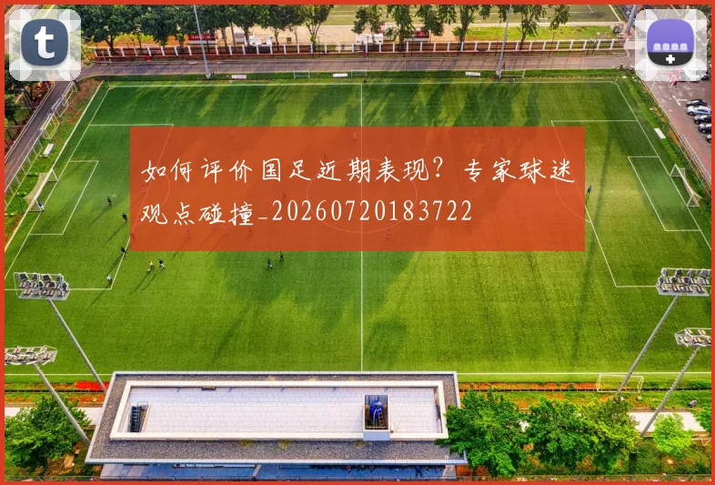 如何评价国足近期表现？专家球迷观点碰撞_20260720183722