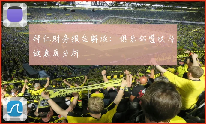 拜仁财务报告解读:俱乐部营收与健康度分析