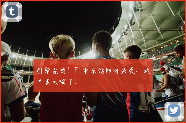 引擎轰鸣!F1中东站即将来袭,这节奏太嗨了!