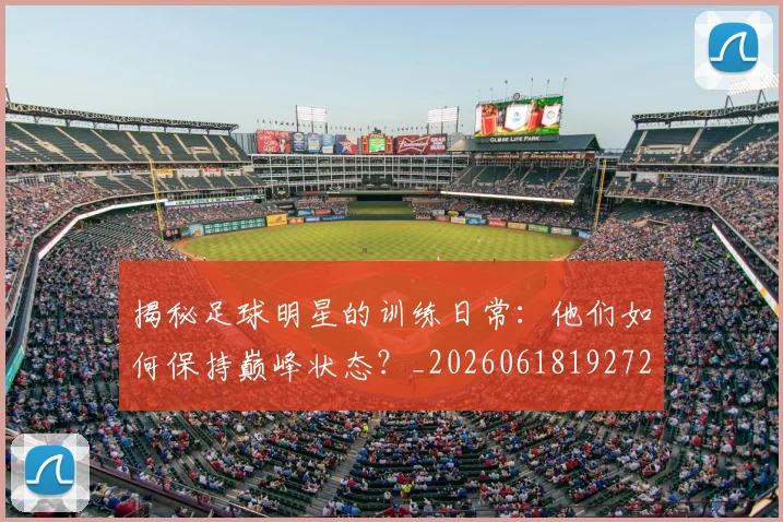 揭秘足球明星的训练日常：他们如何保持巅峰状态？_20260618192729