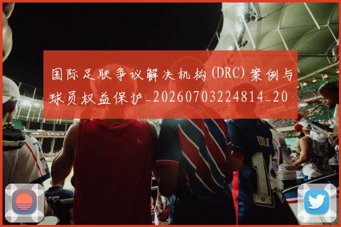 国际足联争议解决机构(DRC)案例与球员权益保护_20260703224814_20260719170058