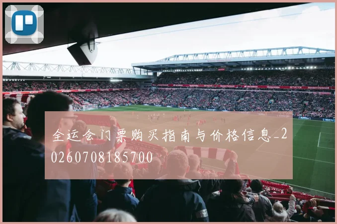 全运会门票购买指南与价格信息_20260708185700
