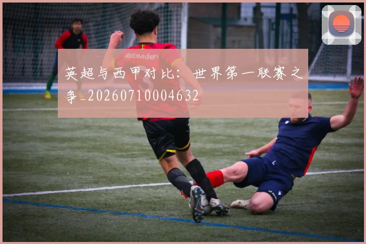 英超与西甲对比:世界第一联赛之争_20260710004632