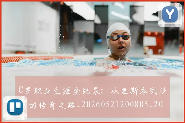C罗职业生涯全纪录:从里斯本到沙特的传奇之路_20260521200805_20260701213928_20260712053011