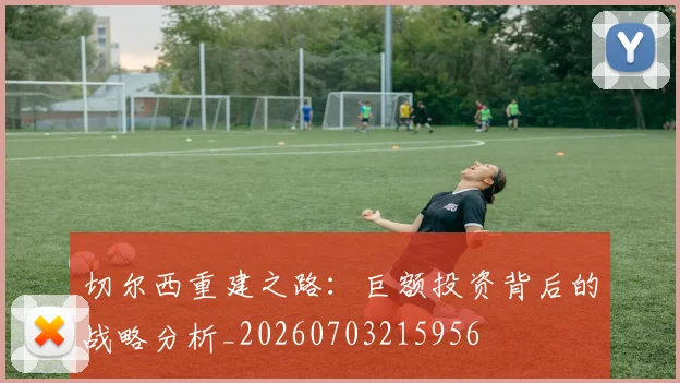 切尔西重建之路：巨额投资背后的战略分析_20260703215956