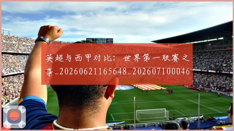 英超与西甲对比:世界第一联赛之争_20260621165648_20260710004639