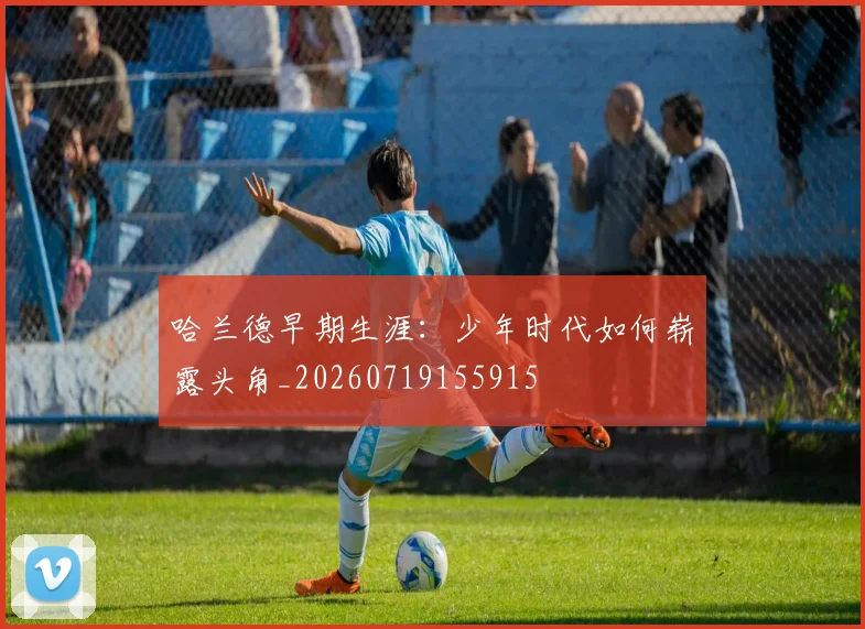 哈兰德早期生涯：少年时代如何崭露头角_20260719155915