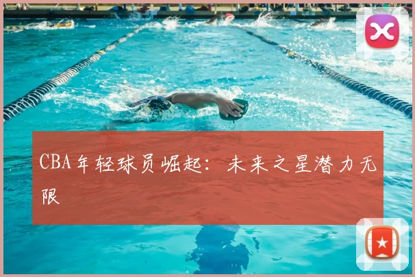 CBA年轻球员崛起:未来之星潜力无限