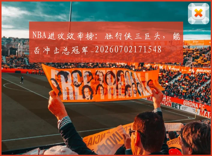 NBA进攻效率榜：独行侠三巨头，能否冲击总冠军_20260702171548