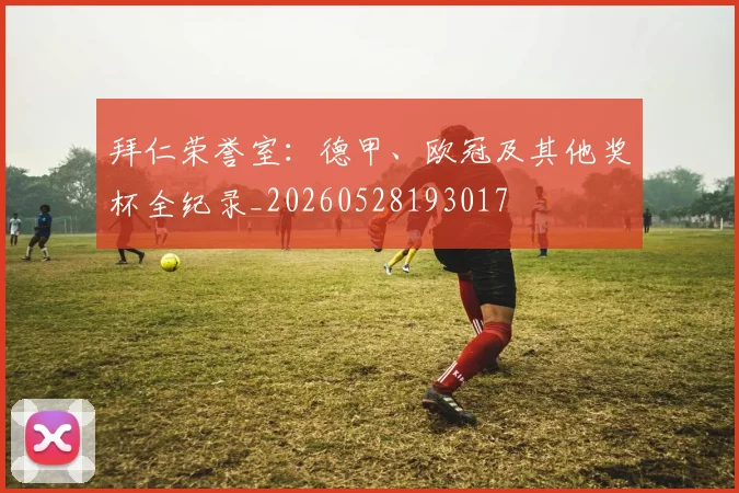 拜仁荣誉室：德甲、欧冠及其他奖杯全纪录_20260528193017