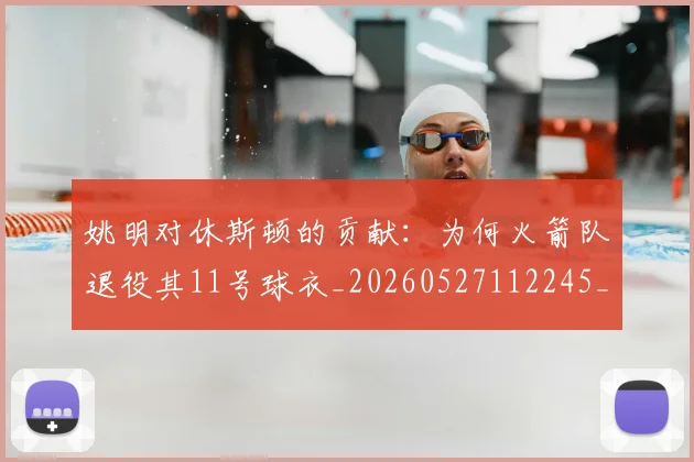 姚明对休斯顿的贡献：为何火箭队退役其11号球衣_20260527112245_20260703232751