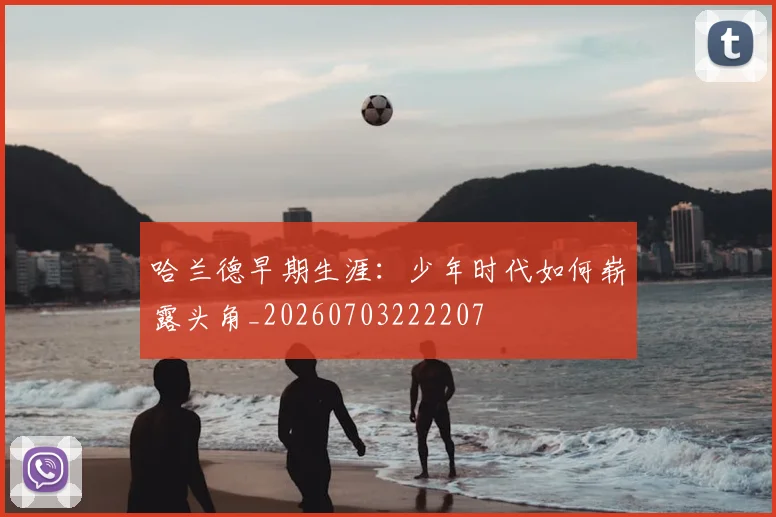 哈兰德早期生涯:少年时代如何崭露头角_20260703222207
